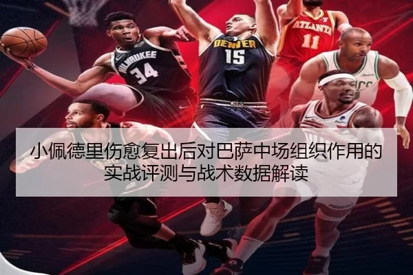 小佩德里伤愈复出后对巴萨中场组织作用的实战评测与战术数据解读